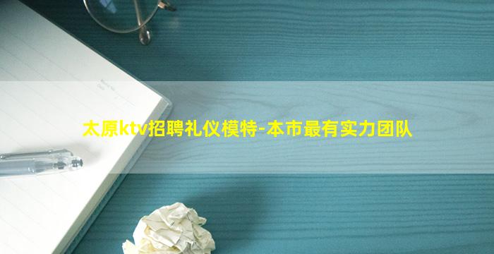 太原ktv招聘礼仪模特-本市最有实力团队
